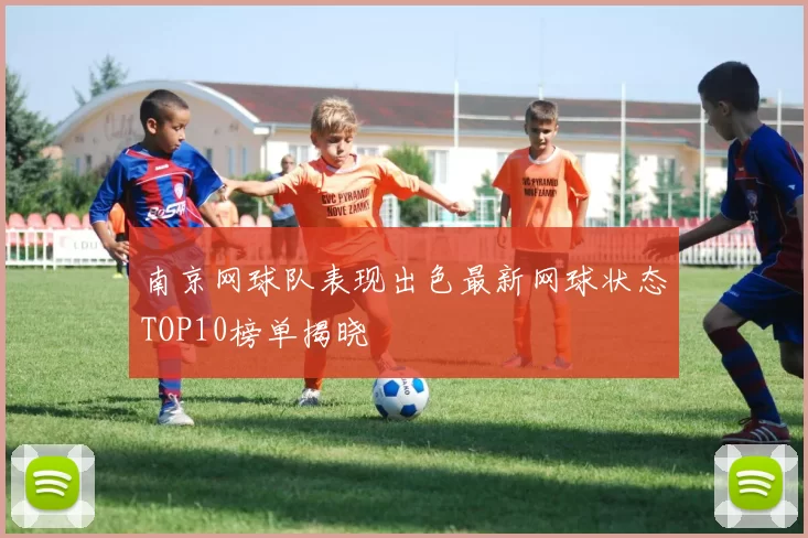 南京网球队表现出色最新网球状态TOP10榜单揭晓