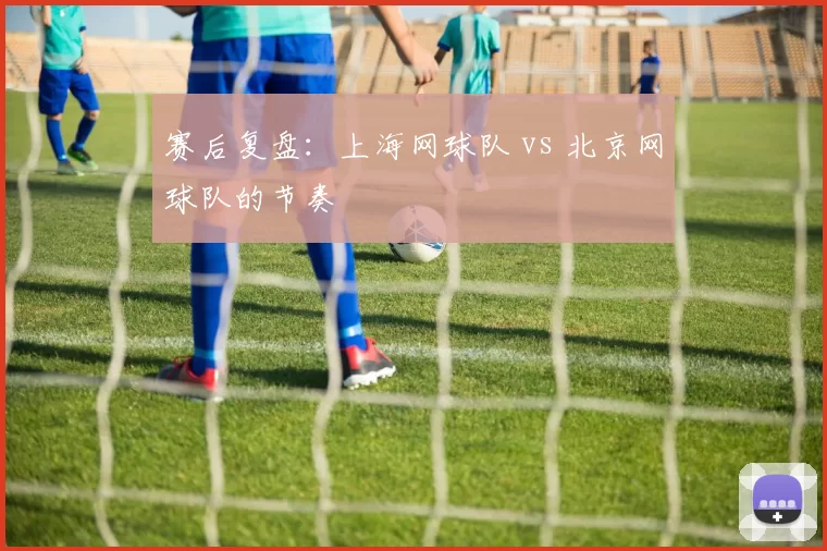 赛后复盘：上海网球队 vs 北京网球队的节奏