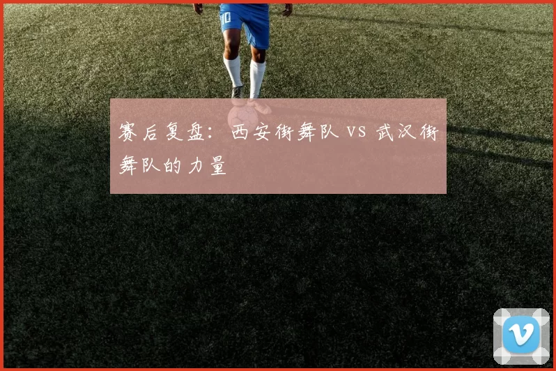 赛后复盘：西安街舞队 vs 武汉街舞队的力量