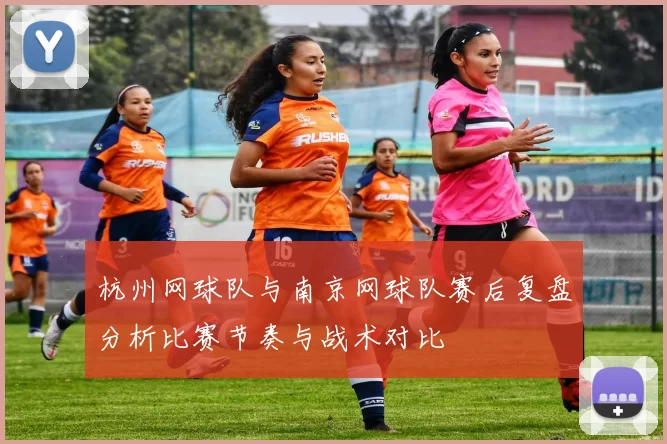 杭州网球队与南京网球队赛后复盘分析比赛节奏与战术对比