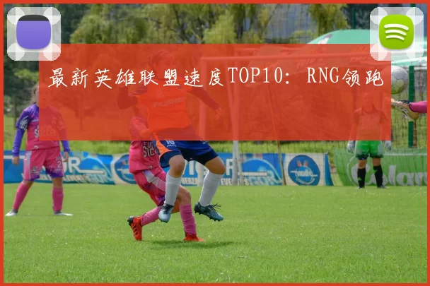 最新英雄联盟速度TOP10：RNG领跑