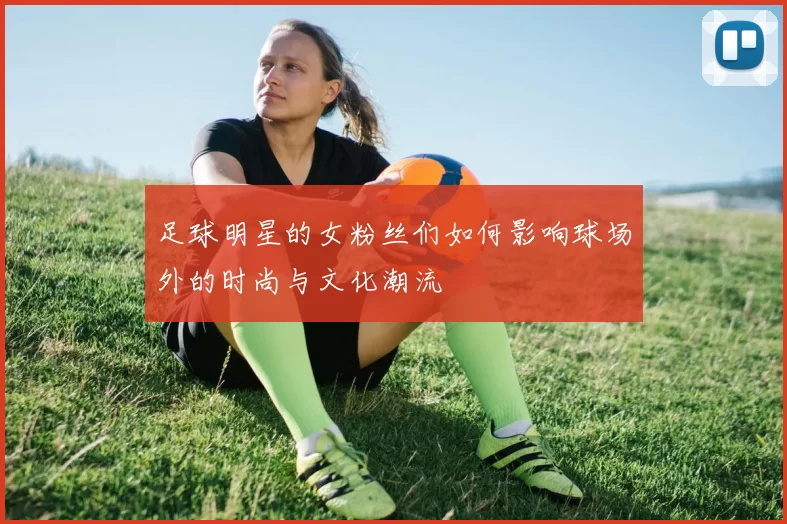 足球明星的女粉丝们如何影响球场外的时尚与文化潮流
