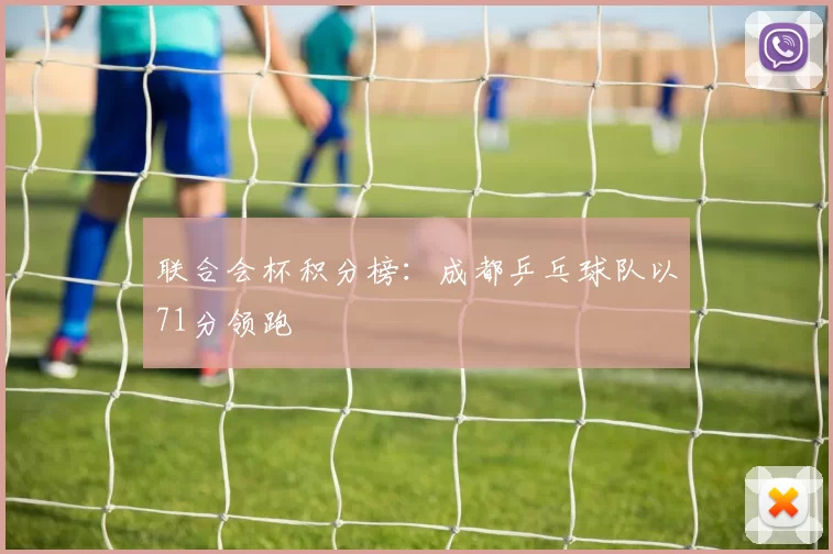 联合会杯积分榜：成都乒乓球队以71分领跑