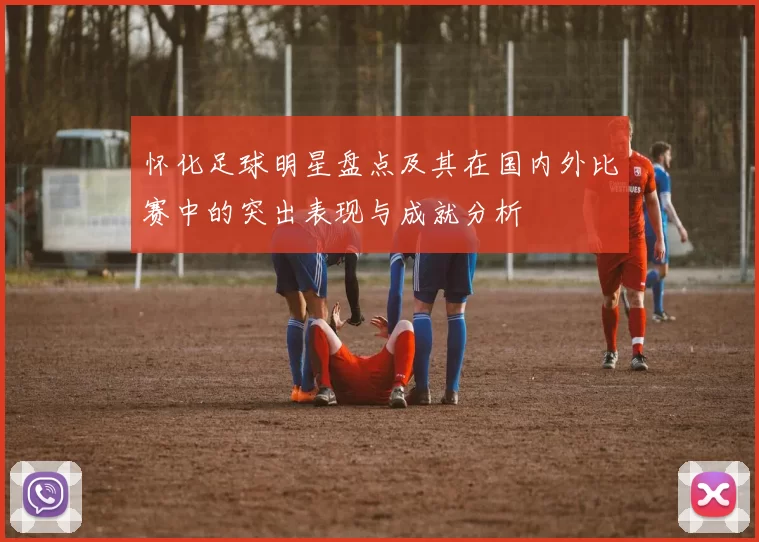 怀化足球明星盘点及其在国内外比赛中的突出表现与成就分析