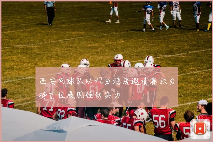 西安网球队以97分稳居邀请赛积分榜首位展现强劲实力