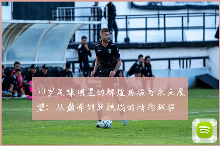 30岁足球明星的辉煌历程与未来展望：从巅峰到新挑战的精彩旅程