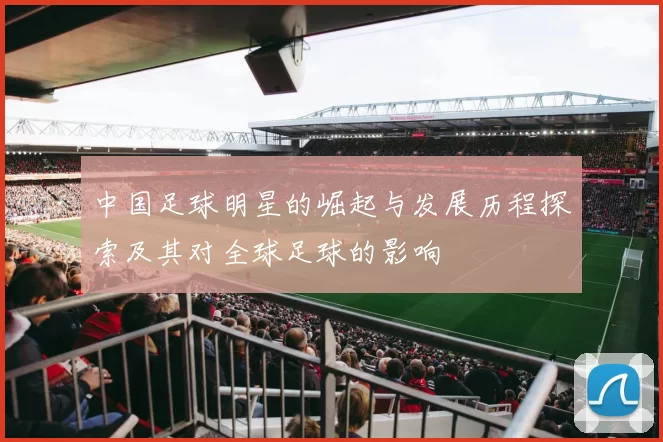 中国足球明星的崛起与发展历程探索及其对全球足球的影响