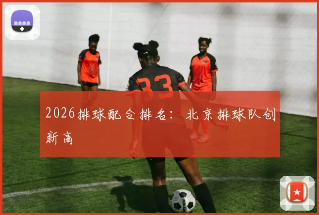 2026排球配合排名：北京排球队创新高