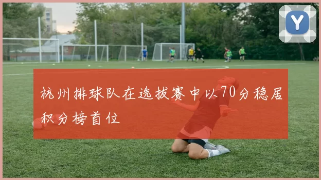 杭州排球队在选拔赛中以70分稳居积分榜首位